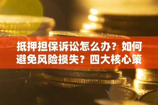 武汉抵押担保诉讼怎么办？如何避免风险损失？四大核心策略全解读
