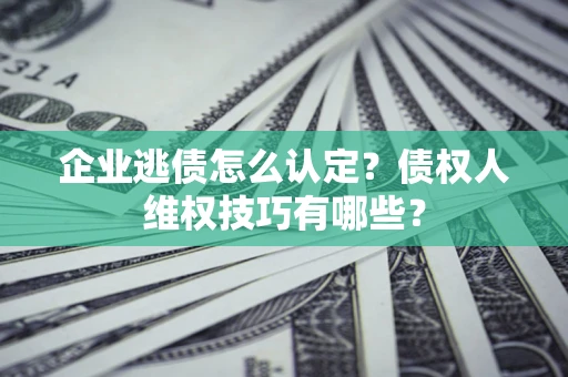 武汉企业逃债怎么认定？债权人维权技巧有哪些？
