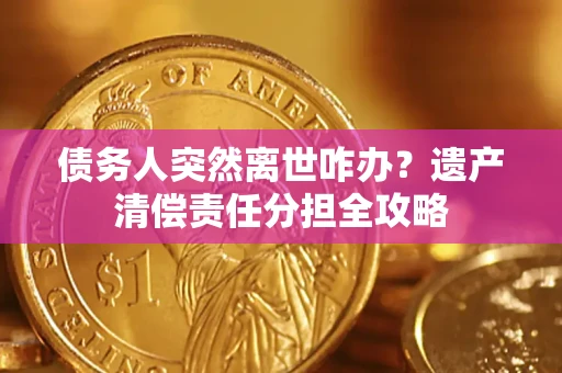 武汉债务人突然离世咋办？遗产清偿责任分担全攻略