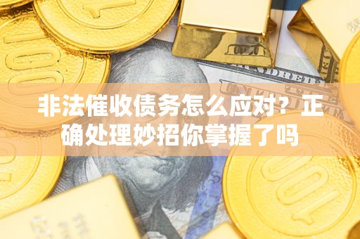 武汉非法催收债务怎么应对？正确处理妙招你掌握了吗