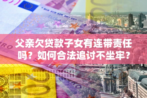 武汉父亲欠贷款子女有连带责任吗？如何合法追讨不坐牢？