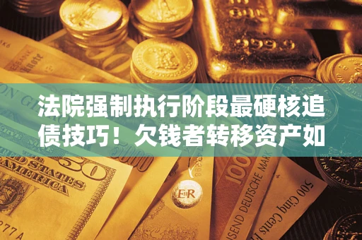 武汉法院强制执行阶段最硬核追债技巧！欠钱者转移资产如何破解？