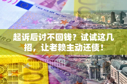 武汉起诉后讨不回钱？试试这几招，让老赖主动还债！