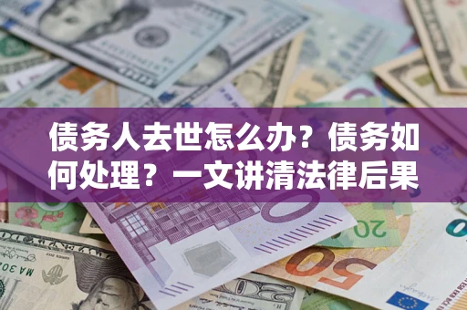 武汉债务人去世怎么办？债务如何处理？一文讲清法律后果