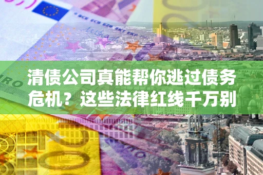 武汉清债公司真能帮你逃过债务危机？这些法律红线千万别踩