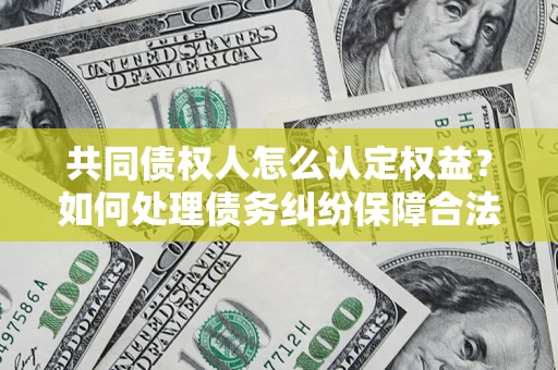 武汉共同债权人怎么认定权益？如何处理债务纠纷保障合法权益？