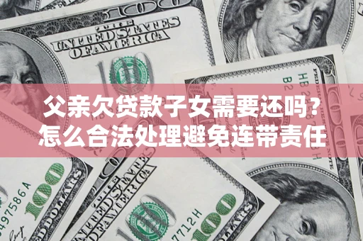 武汉父亲欠贷款子女需要还吗？怎么合法处理避免连带责任？