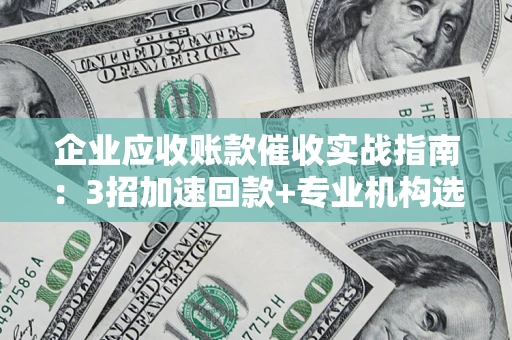 武汉企业应收账款催收实战指南：3招加速回款+专业机构选择避坑
