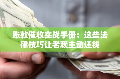 武汉账款催收实战手册：这些法律技巧让老赖主动还钱