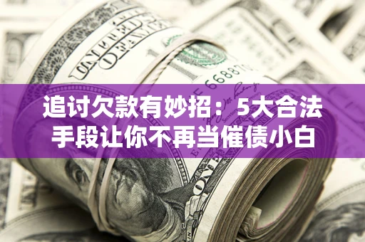 武汉追讨欠款有妙招：5大合法手段让你不再当催债小白