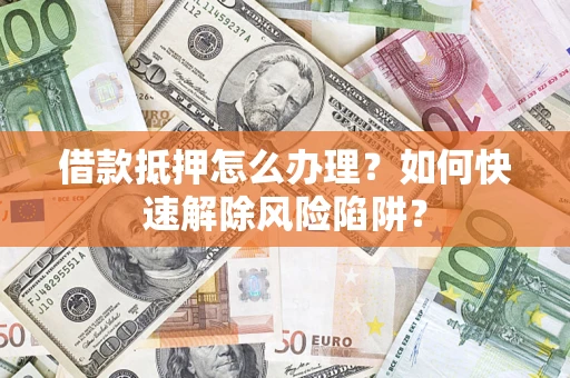武汉借款抵押怎么办理？如何快速解除风险陷阱？
