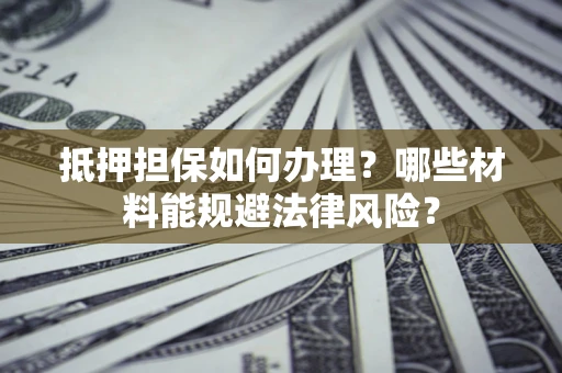 武汉抵押担保如何办理？哪些材料能规避法律风险？