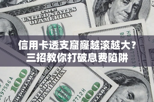 武汉信用卡透支窟窿越滚越大？三招教你打破息费陷阱