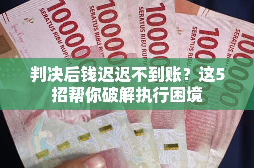 武汉判决后钱迟迟不到账？这5招帮你破解执行困境