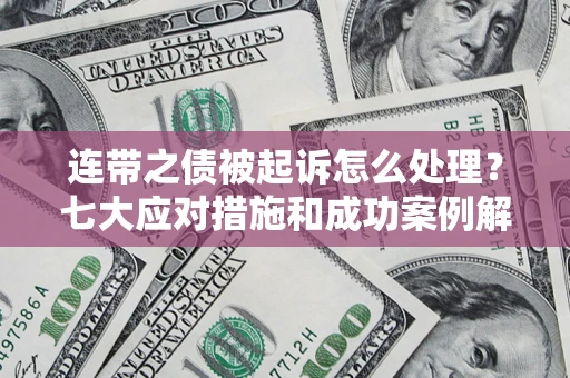 武汉连带之债被起诉怎么处理？七大应对措施和成功案例解析