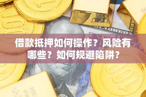 武汉借款抵押如何操作？风险有哪些？如何规避陷阱？