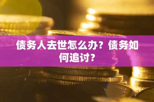 武汉债务人去世怎么办？债务如何追讨？