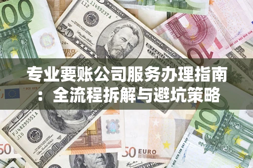 武汉专业要账公司服务办理指南：全流程拆解与避坑策略