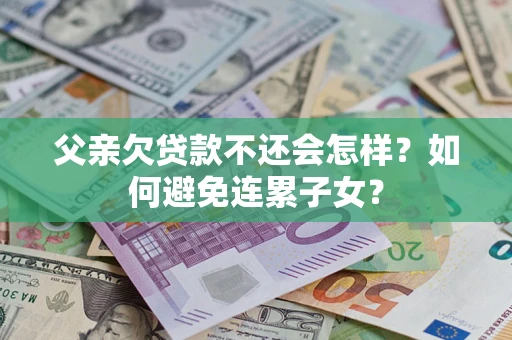 武汉父亲欠贷款不还会怎样？如何避免连累子女？
