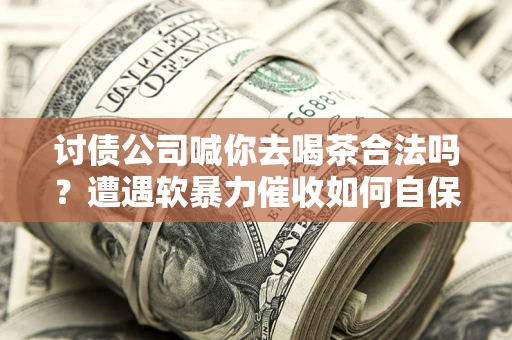 武汉讨债公司喊你去喝茶合法吗？遭遇软暴力催收如何自保？