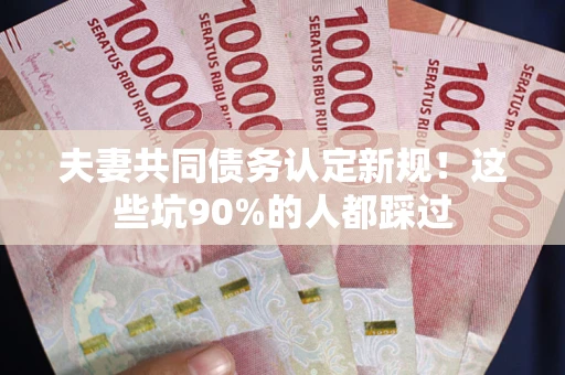 武汉夫妻共同债务认定新规！这些坑90%的人都踩过