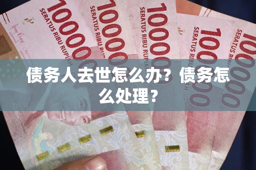 武汉债务人去世怎么办？债务怎么处理？