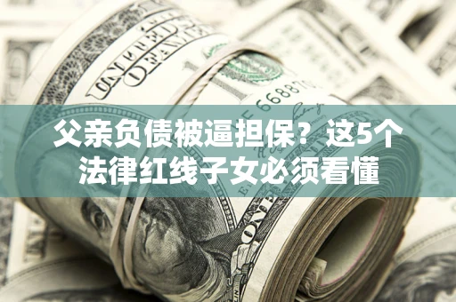武汉父亲负债被逼担保？这5个法律红线子女必须看懂