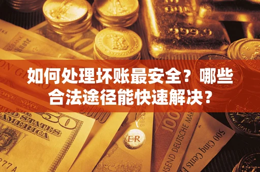 武汉如何处理坏账最安全？哪些合法途径能快速解决？