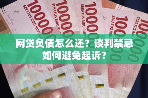 武汉网贷负债怎么还？谈判禁忌如何避免起诉？
