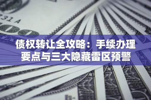 武汉债权转让全攻略：手续办理要点与三大隐藏雷区预警
