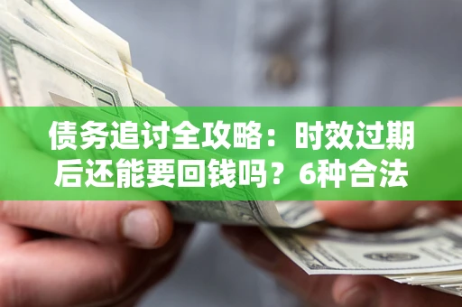 武汉债务追讨全攻略：时效过期后还能要回钱吗？6种合法手段助你维权