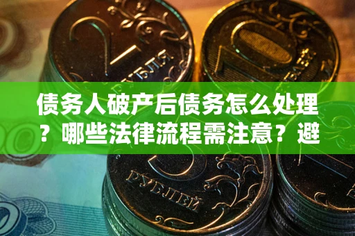 武汉债务人破产后债务怎么处理？哪些法律流程需注意？避免踩坑指南