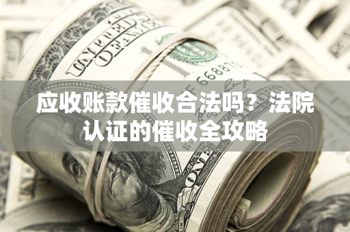 武汉应收账款催收合法吗？法院认证的催收全攻略