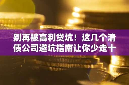 武汉别再被高利贷坑！这几个清债公司避坑指南让你少走十年弯路
