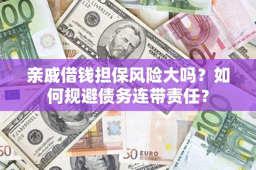 武汉亲戚借钱担保风险大吗？如何规避债务连带责任？