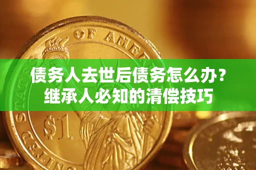 武汉债务人去世后债务怎么办？继承人必知的清偿技巧