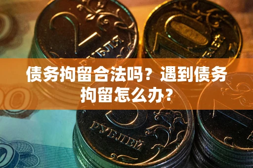 武汉债务拘留合法吗？遇到债务拘留怎么办？