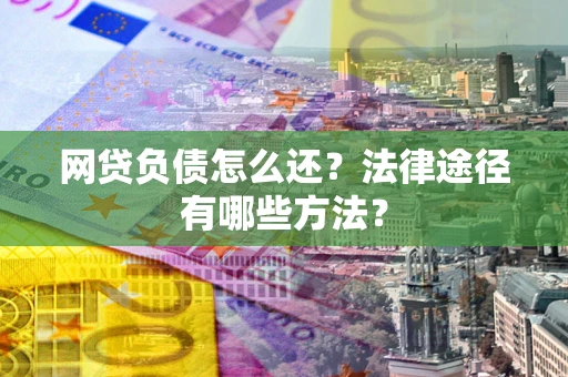 武汉网贷负债怎么还？法律途径有哪些方法？