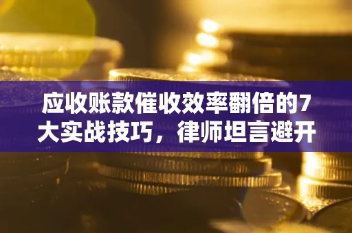 武汉应收账款催收效率翻倍的7大实战技巧，律师坦言避开这些法律雷区最关键
