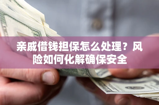 武汉亲戚借钱担保怎么处理？风险如何化解确保安全