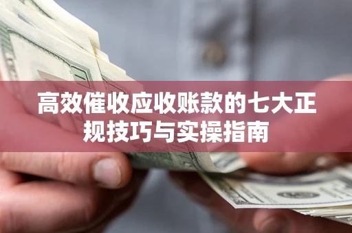 武汉高效催收应收账款的七大正规技巧与实操指南