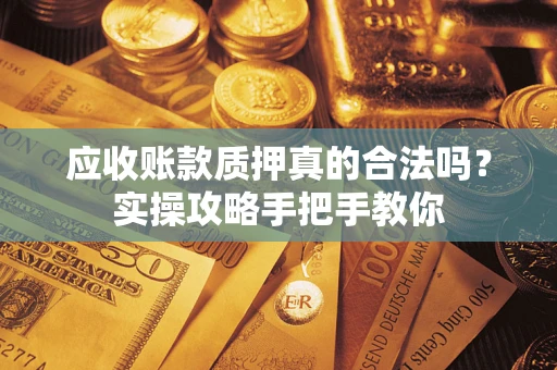 武汉应收账款质押真的合法吗？实操攻略手把手教你