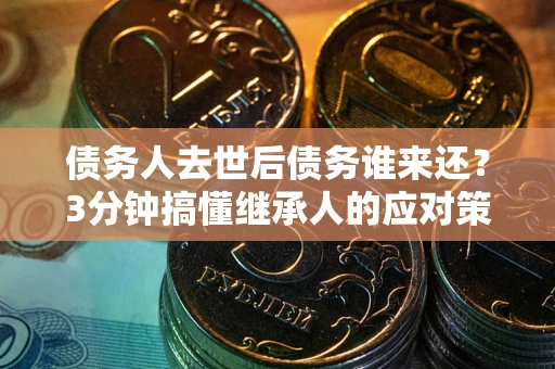 武汉债务人去世后债务谁来还？3分钟搞懂继承人的应对策略