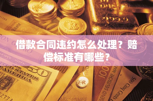武汉借款合同违约怎么处理？赔偿标准有哪些？