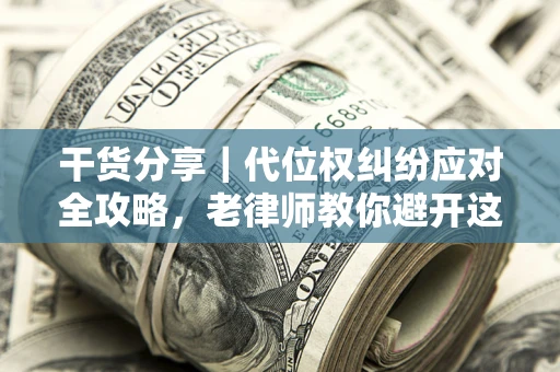 武汉干货分享｜代位权纠纷应对全攻略，老律师教你避开这5大雷区