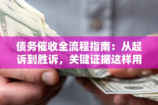 武汉债务催收全流程指南：从起诉到胜诉，关键证据这样用