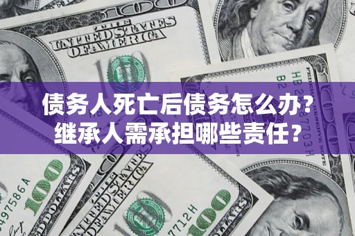 武汉债务人死亡后债务怎么办？继承人需承担哪些责任？