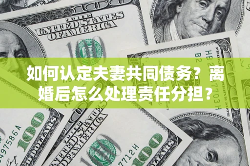 武汉如何认定夫妻共同债务？离婚后怎么处理责任分担？