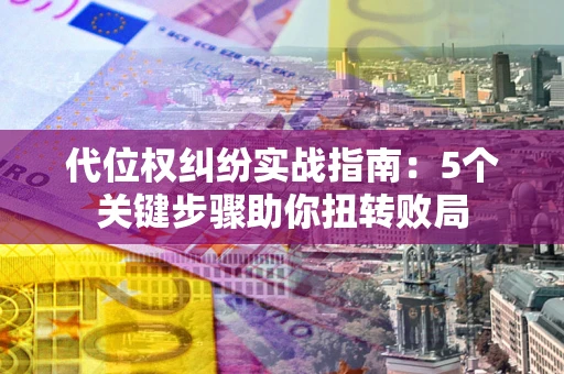 武汉代位权纠纷实战指南：5个关键步骤助你扭转败局