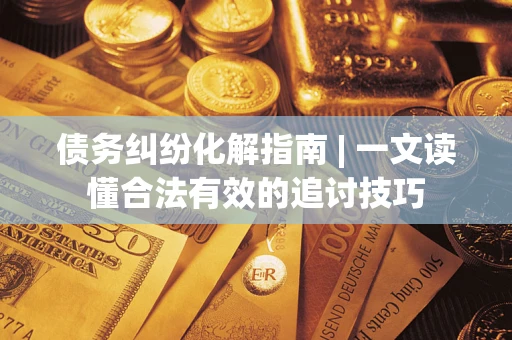 武汉债务纠纷化解指南 | 一文读懂合法有效的追讨技巧